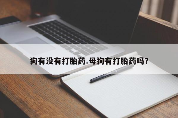 网上购买打胎药联系方式狗有没有打胎药.母狗有打胎药吗？
