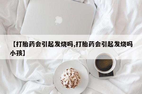 网上购买打胎药联系方式【打胎药会引起发烧吗,打胎药会引起发烧吗小孩】