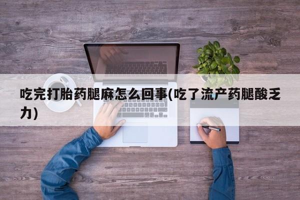 网上购买打胎药联系方式吃完打胎药腿麻怎么回事(吃了流产药腿酸乏力)
