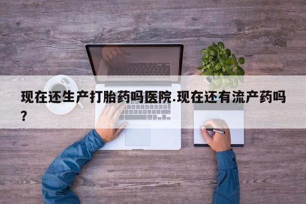 网上购买打胎药联系方式现在还生产打胎药吗医院.现在还有流产药吗？