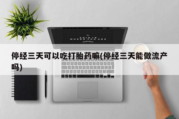 网上购买打胎药联系方式停经三天可以吃打胎药嘛(停经三天能做流产吗)