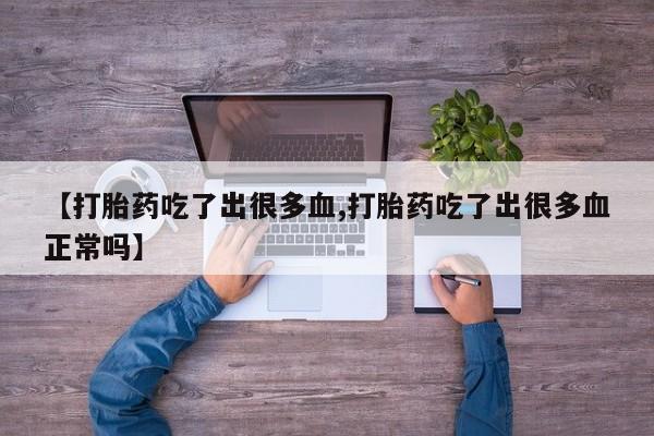 网上购买打胎药联系方式【打胎药吃了出很多血,打胎药吃了出很多血正常吗】