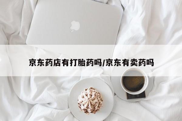 网上购买打胎药联系方式京东药店有打胎药吗/京东有卖药吗