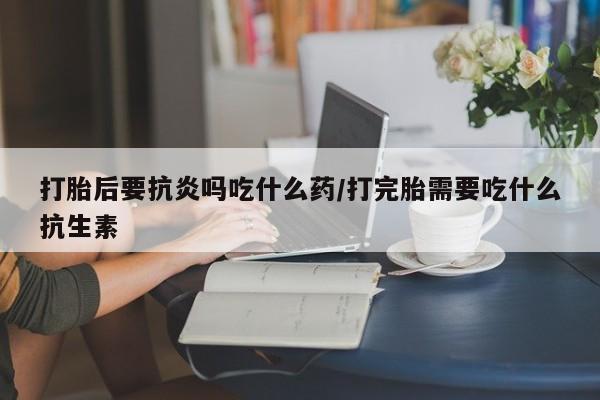 网上购买打胎药联系方式打胎后要抗炎吗吃什么药/打完胎需要吃什么抗生素