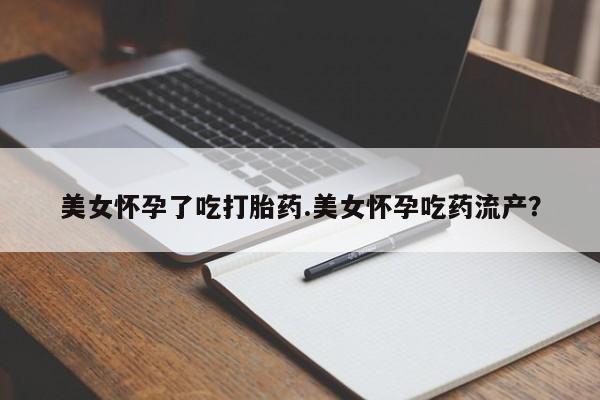 网上购买打胎药联系方式美女怀孕了吃打胎药.美女怀孕吃药流产？