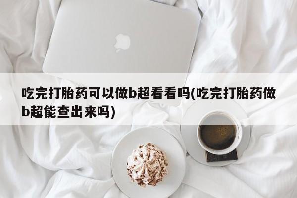 网上购买打胎药联系方式吃完打胎药可以做b超看看吗(吃完打胎药做b超能查出来吗)
