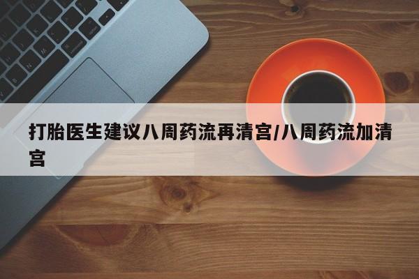 网上购买打胎药联系方式打胎医生建议八周药流再清宫/八周药流加清宫