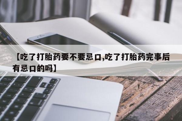 网上购买打胎药联系方式【吃了打胎药要不要忌口,吃了打胎药完事后有忌口的吗】