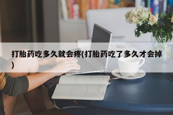 网上购买打胎药联系方式打胎药吃多久就会疼(打胎药吃了多久才会掉)