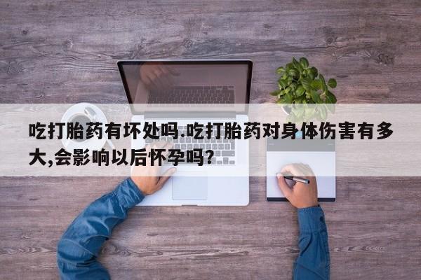 网上购买打胎药联系方式吃打胎药有坏处吗.吃打胎药对身体伤害有多大,会影响以后怀孕吗？