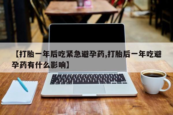 网上购买打胎药联系方式【打胎一年后吃紧急避孕药,打胎后一年吃避孕药有什么影响】