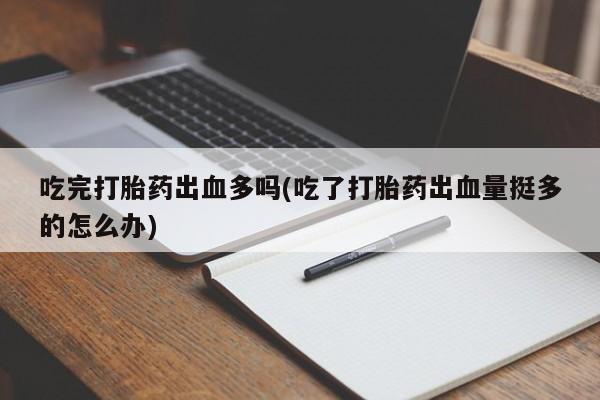 网上购买打胎药联系方式吃完打胎药出血多吗(吃了打胎药出血量挺多的怎么办)