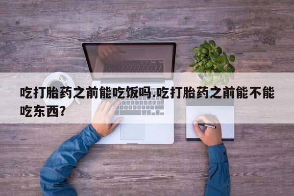 网上购买打胎药联系方式吃打胎药之前能吃饭吗.吃打胎药之前能不能吃东西？