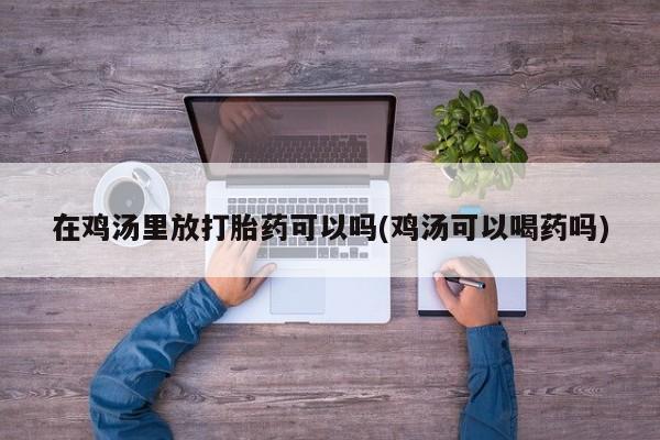 网上购买打胎药联系方式在鸡汤里放打胎药可以吗(鸡汤可以喝药吗)
