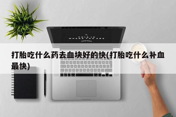 网上购买打胎药联系方式打胎吃什么药去血块好的快(打胎吃什么补血最快)