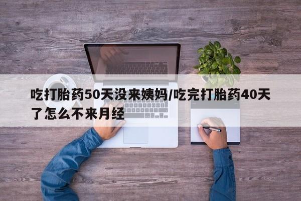 网上购买打胎药联系方式吃打胎药50天没来姨妈/吃完打胎药40天了怎么不来月经