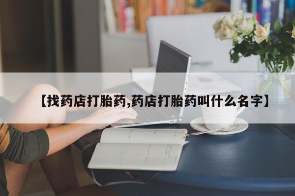 网上购买打胎药联系方式【找药店打胎药,药店打胎药叫什么名字】