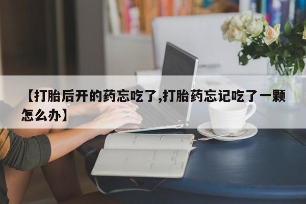 网上购买打胎药联系方式【打胎后开的药忘吃了,打胎药忘记吃了一颗怎么办】