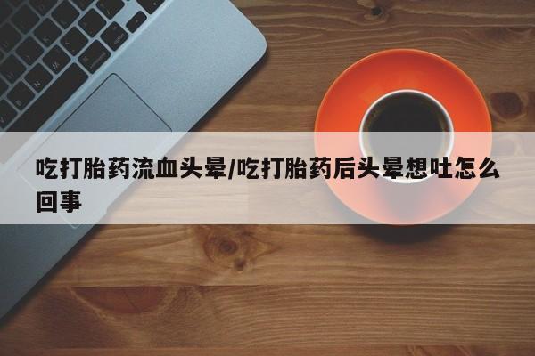 网上购买打胎药联系方式吃打胎药流血头晕/吃打胎药后头晕想吐怎么回事