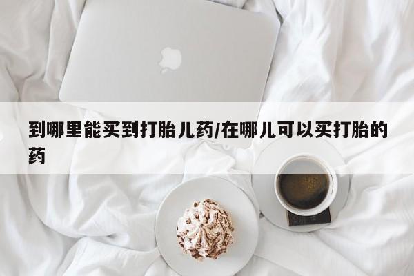 网上购买打胎药联系方式到哪里能买到打胎儿药/在哪儿可以买打胎的药