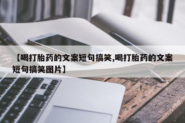 网上购买打胎药联系方式【喝打胎药的文案短句搞笑,喝打胎药的文案短句搞笑图片】