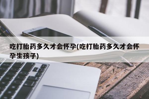 网上购买打胎药联系方式吃打胎药多久才会怀孕(吃打胎药多久才会怀孕生孩子)
