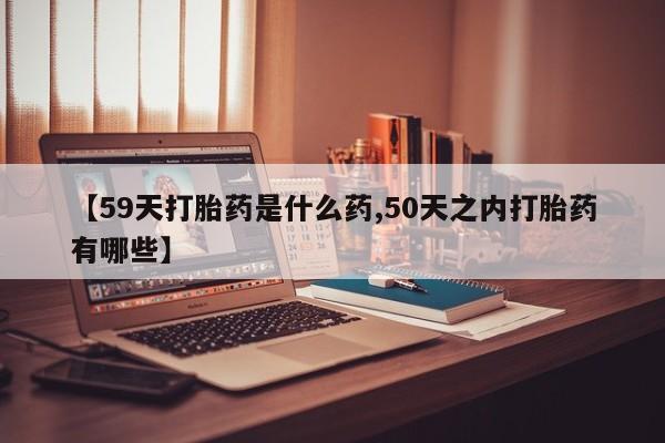 网上购买打胎药联系方式【59天打胎药是什么药,50天之内打胎药有哪些】