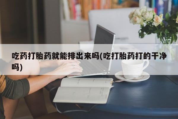 网上购买打胎药联系方式吃药打胎药就能排出来吗(吃打胎药打的干净吗)