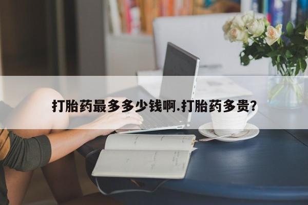 网上购买打胎药联系方式打胎药最多多少钱啊.打胎药多贵？