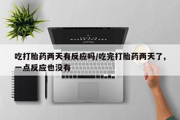 网上购买打胎药联系方式吃打胎药两天有反应吗/吃完打胎药两天了,一点反应也没有