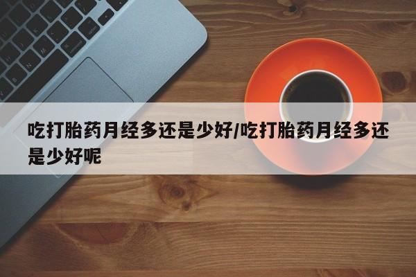 网上购买打胎药联系方式吃打胎药月经多还是少好/吃打胎药月经多还是少好呢