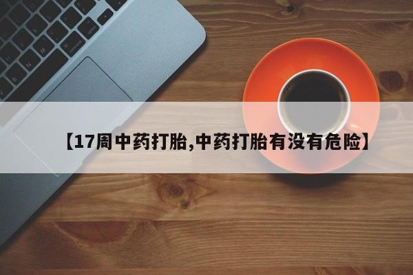 网上购买打胎药联系方式【17周中药打胎,中药打胎有没有危险】