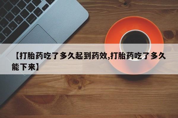 网上购买打胎药联系方式【打胎药吃了多久起到药效,打胎药吃了多久能下来】