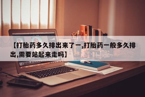 网上购买打胎药联系方式【打胎药多久排出来了一,打胎药一般多久排出,需要站起来走吗】