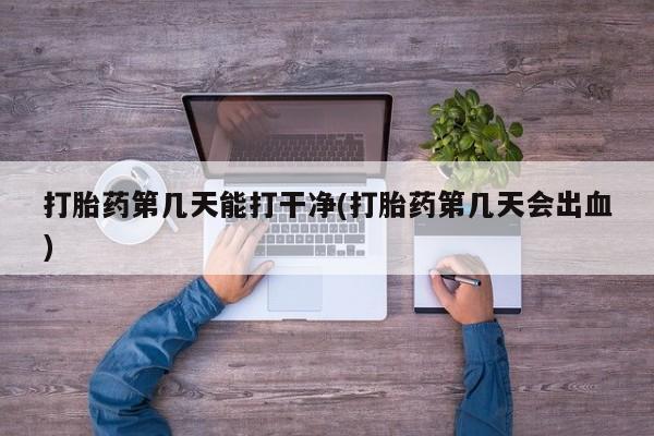 网上购买打胎药联系方式打胎药第几天能打干净(打胎药第几天会出血)
