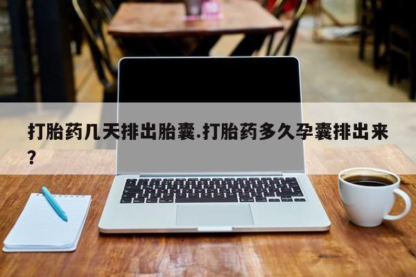 网上购买打胎药联系方式打胎药几天排出胎囊.打胎药多久孕囊排出来？