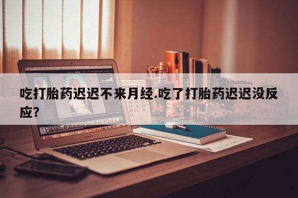 网上购买打胎药联系方式吃打胎药迟迟不来月经.吃了打胎药迟迟没反应？