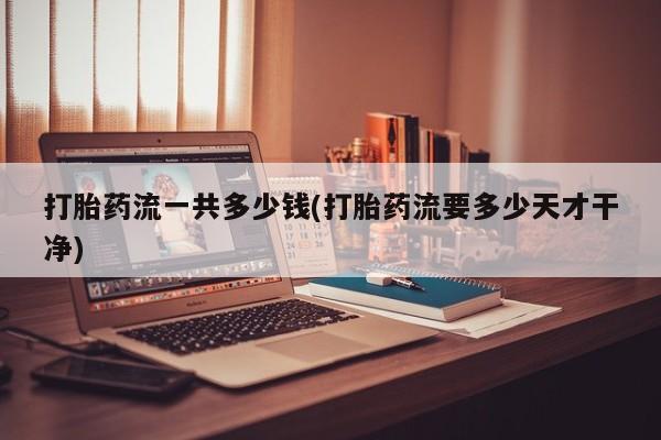 网上购买打胎药联系方式打胎药流一共多少钱(打胎药流要多少天才干净)