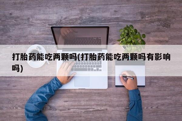 网上购买打胎药联系方式打胎药能吃两颗吗(打胎药能吃两颗吗有影响吗)