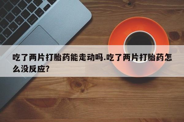 网上购买打胎药联系方式吃了两片打胎药能走动吗.吃了两片打胎药怎么没反应？