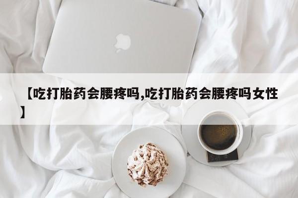 网上购买打胎药联系方式【吃打胎药会腰疼吗,吃打胎药会腰疼吗女性】