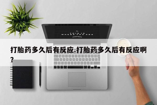 网上购买打胎药联系方式打胎药多久后有反应.打胎药多久后有反应啊？
