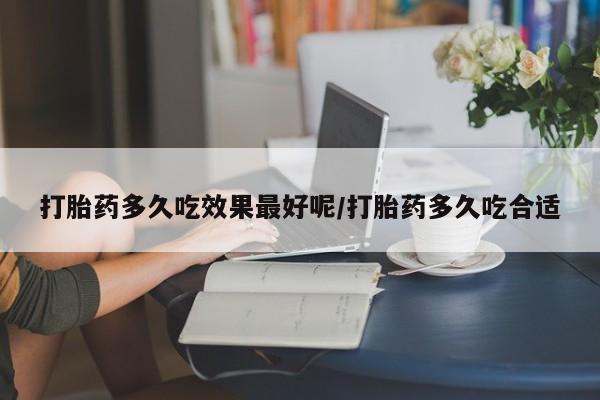 网上购买打胎药联系方式打胎药多久吃效果最好呢/打胎药多久吃合适