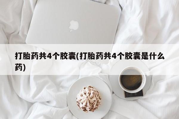 网上购买打胎药联系方式打胎药共4个胶囊(打胎药共4个胶囊是什么药)