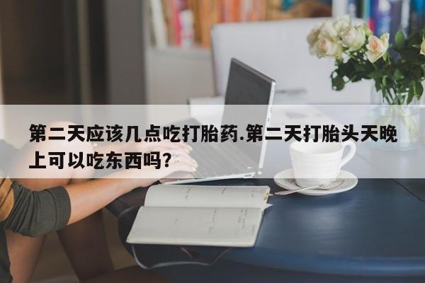 网上购买打胎药联系方式第二天应该几点吃打胎药.第二天打胎头天晚上可以吃东西吗？