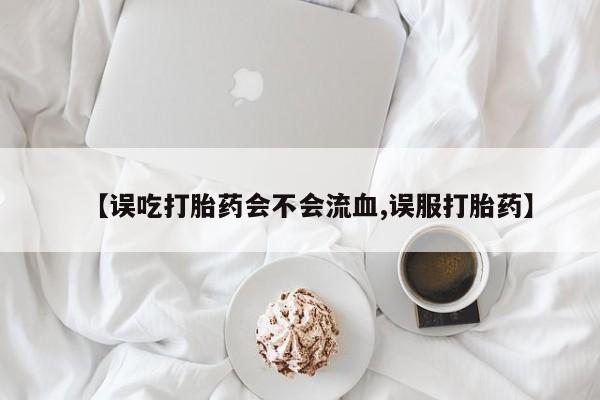 网上购买打胎药联系方式【误吃打胎药会不会流血,误服打胎药】