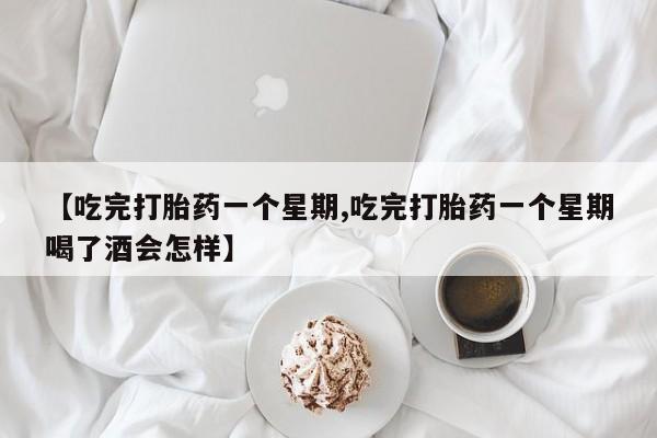网上购买打胎药联系方式【吃完打胎药一个星期,吃完打胎药一个星期喝了酒会怎样】