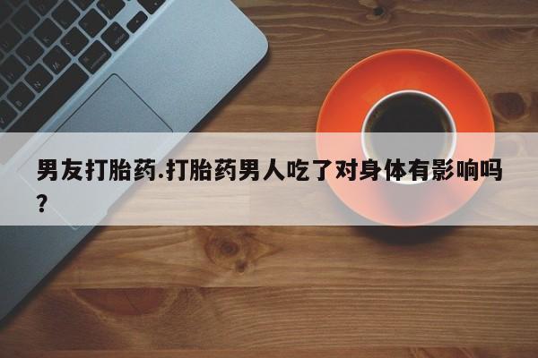 网上购买打胎药联系方式男友打胎药.打胎药男人吃了对身体有影响吗？