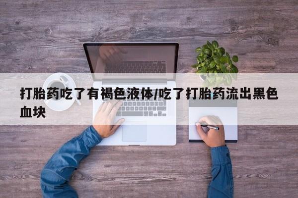 网上购买打胎药联系方式打胎药吃了有褐色液体/吃了打胎药流出黑色血块