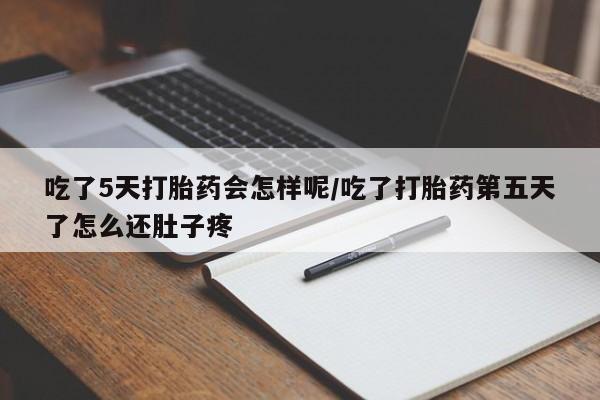 网上购买打胎药联系方式吃了5天打胎药会怎样呢/吃了打胎药第五天了怎么还肚子疼